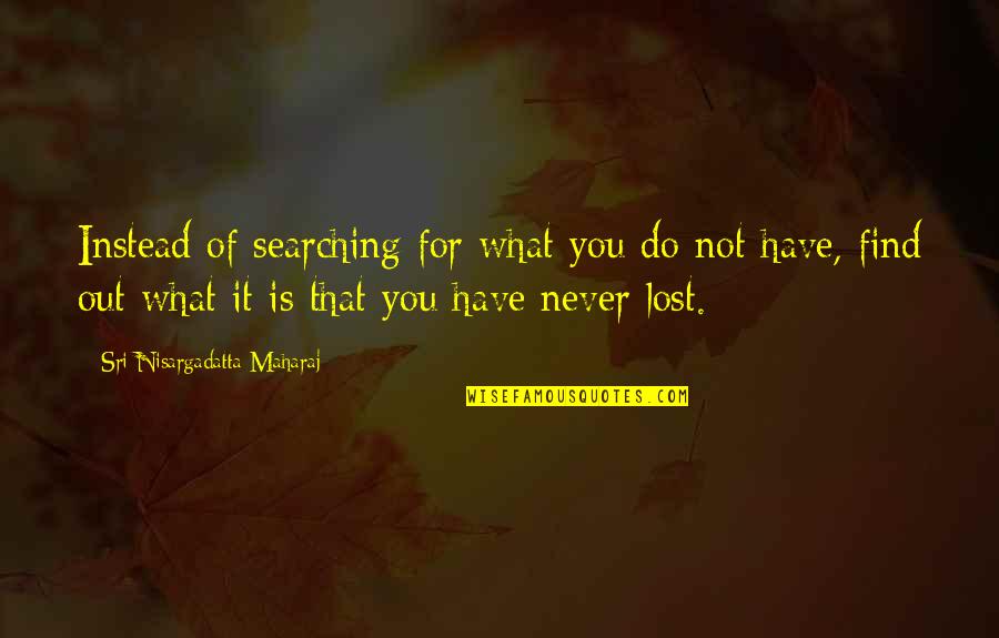 What You Lost Quotes By Sri Nisargadatta Maharaj: Instead of searching for what you do not