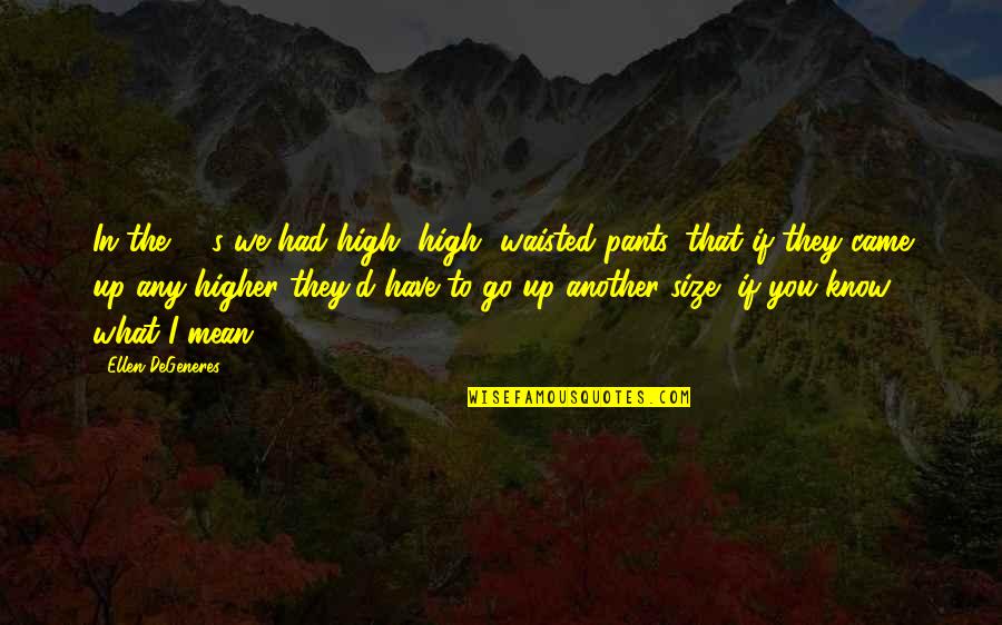 What You Mean Quotes By Ellen DeGeneres: In the 80's we had high, high, waisted What You Mean Quotes By Ellen DeGeneres: In the 80's we had high, high, waisted