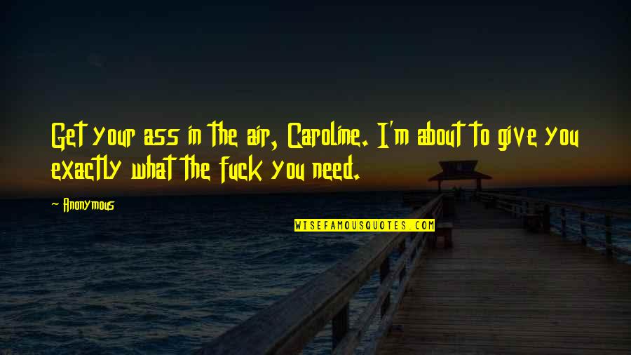 What You Need Quotes By Anonymous: Get your ass in the air, Caroline. I'm