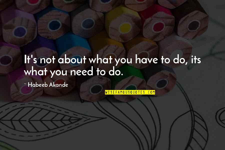 What You Need Quotes By Habeeb Akande: It's not about what you have to do,