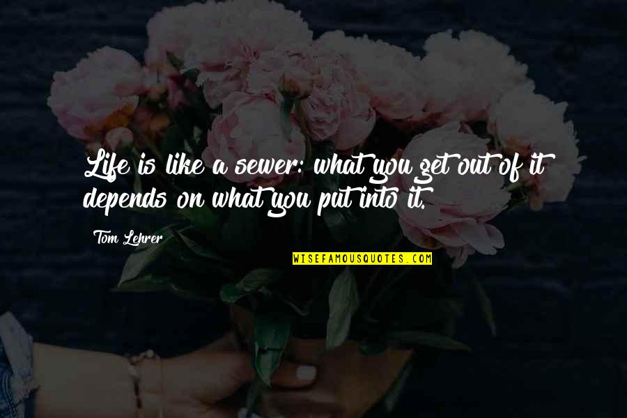 What You Put Out Quotes By Tom Lehrer: Life is like a sewer: what you get