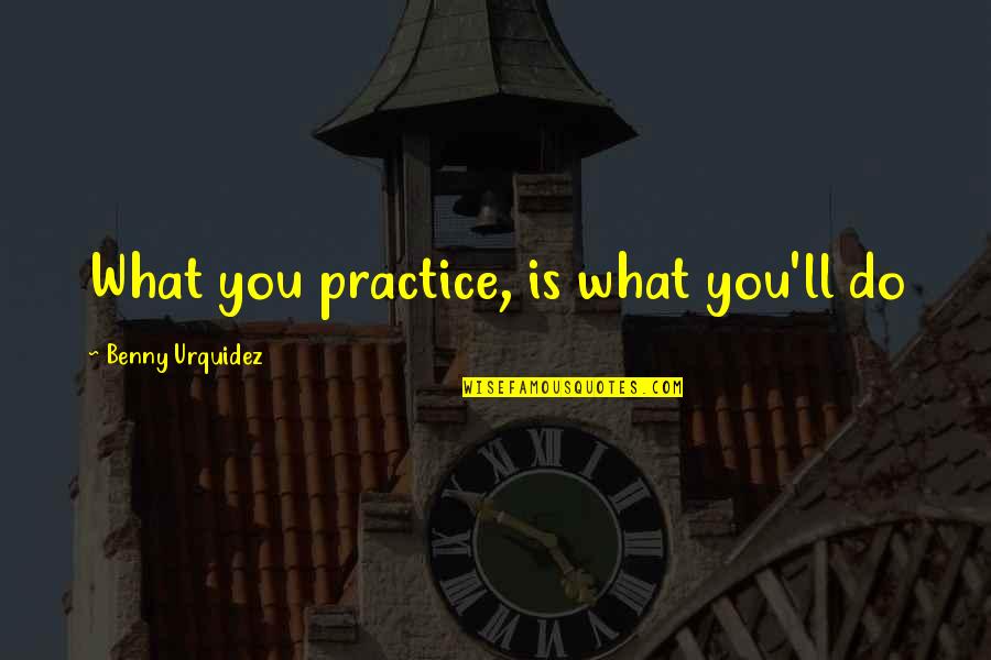 What You Quotes By Benny Urquidez: What you practice, is what you'll do