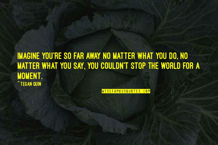 What You Say And Do Quotes By Tegan Quin: Imagine you're so far away no matter what