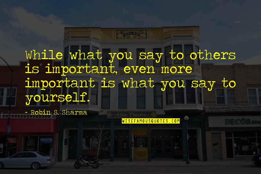 What You Say To Others Quotes By Robin S. Sharma: While what you say to others is important,