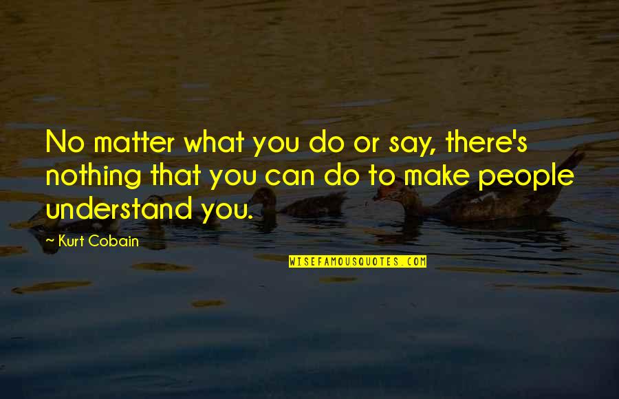 What You Say To People Quotes By Kurt Cobain: No matter what you do or say, there's