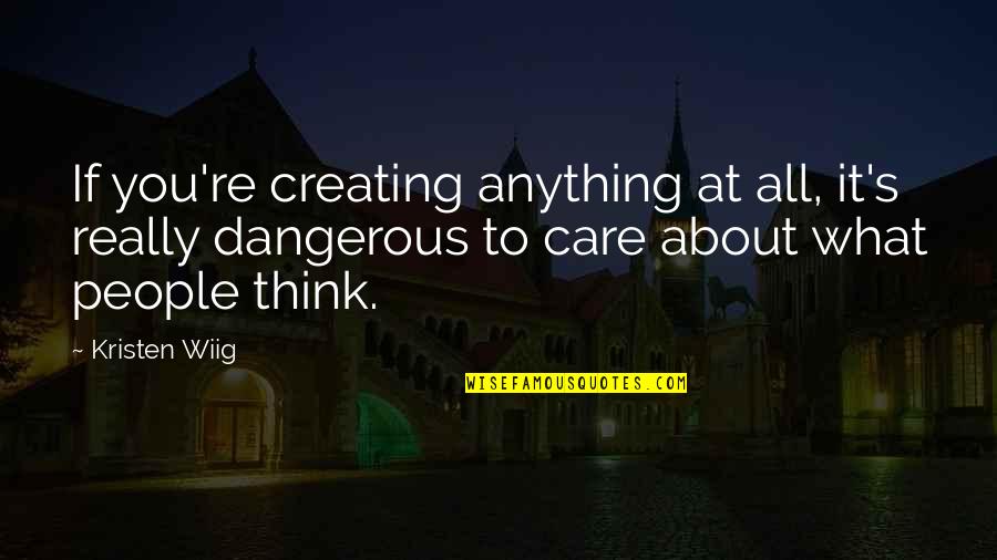 What You Think Quotes By Kristen Wiig: If you're creating anything at all, it's really