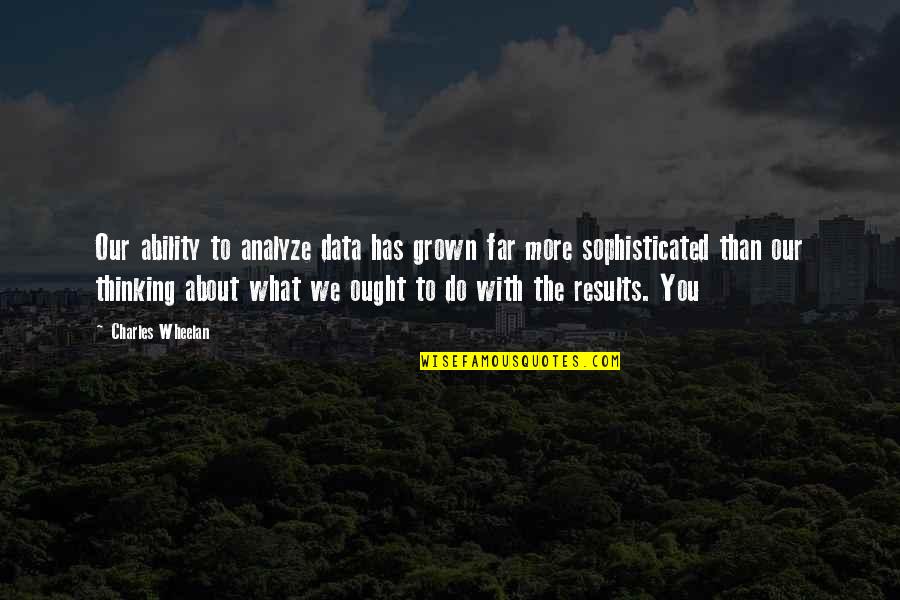 What You Thinking Quotes By Charles Wheelan: Our ability to analyze data has grown far