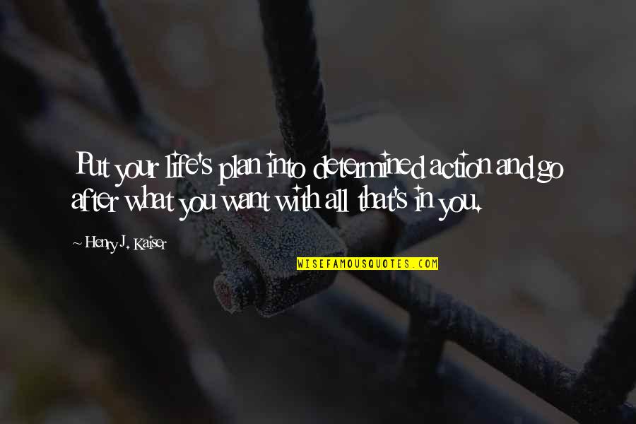 What You Want Quotes By Henry J. Kaiser: Put your life's plan into determined action and What You Want Quotes By Henry J. Kaiser: Put your life's plan into determined action and