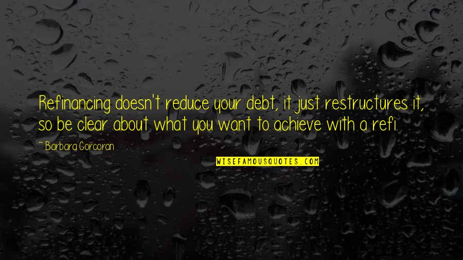 What You Want To Achieve Quotes By Barbara Corcoran: Refinancing doesn't reduce your debt, it just restructures