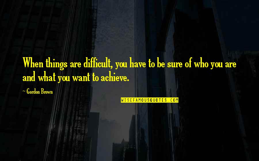 What You Want To Achieve Quotes By Gordon Brown: When things are difficult, you have to be
