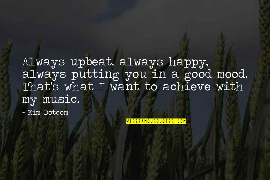 What You Want To Achieve Quotes By Kim Dotcom: Always upbeat, always happy, always putting you in