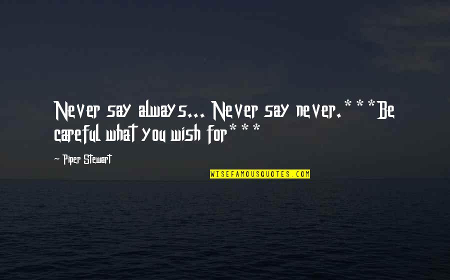 What You Wish For Quotes By Piper Stewart: Never say always... Never say never.***Be careful what