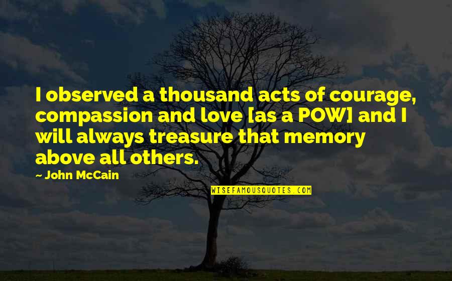 What You Won't Do Someone Else Will Quotes By John McCain: I observed a thousand acts of courage, compassion