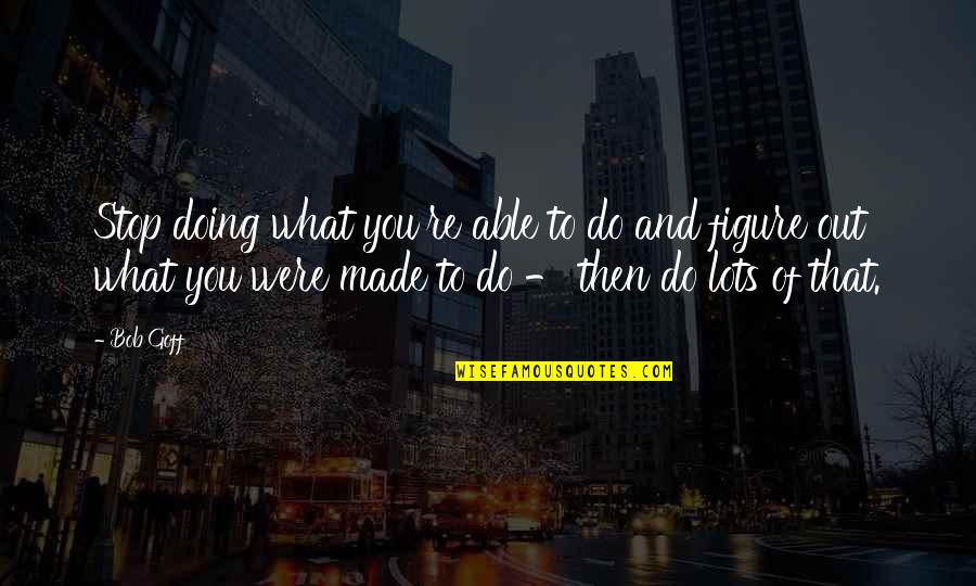 What You're Made Of Quotes By Bob Goff: Stop doing what you're able to do and