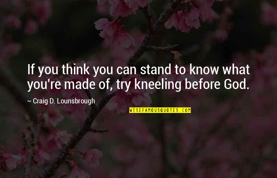 What You're Made Of Quotes By Craig D. Lounsbrough: If you think you can stand to know