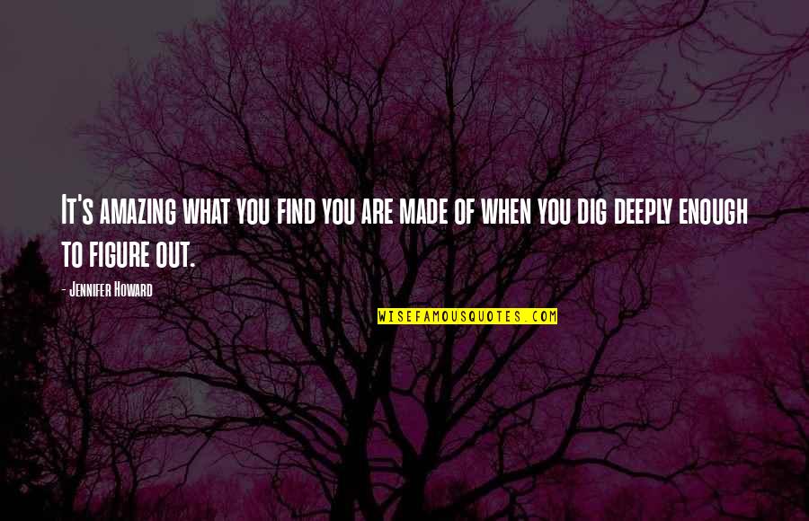 What You're Made Of Quotes By Jennifer Howard: It's amazing what you find you are made