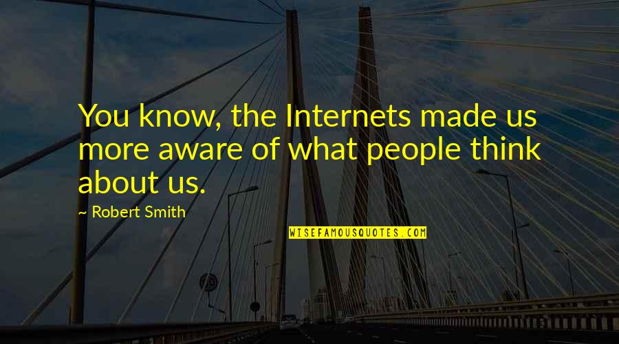 What You're Made Of Quotes By Robert Smith: You know, the Internets made us more aware