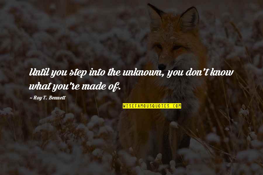 What You're Made Of Quotes By Roy T. Bennett: Until you step into the unknown, you don't