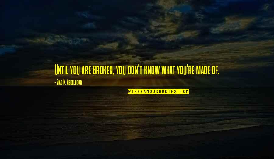 What You're Made Of Quotes By Ziad K. Abdelnour: Until you are broken, you don't know what