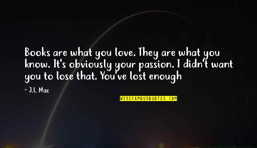 What You've Lost Quotes By J.L. Mac: Books are what you love. They are what