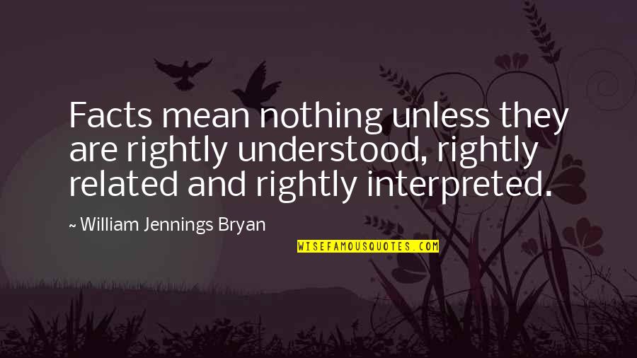 Whata Quotes By William Jennings Bryan: Facts mean nothing unless they are rightly understood,