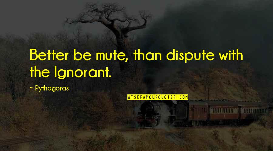 Whatevah Quotes By Pythagoras: Better be mute, than dispute with the Ignorant. Whatevah Quotes By Pythagoras: Better be mute, than dispute with the Ignorant.