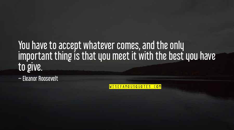 Whatever Comes Quotes By Eleanor Roosevelt: You have to accept whatever comes, and the Whatever Comes Quotes By Eleanor Roosevelt: You have to accept whatever comes, and the