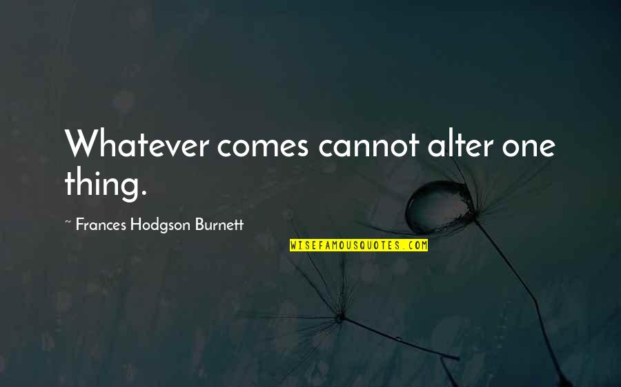 Whatever Comes Quotes By Frances Hodgson Burnett: Whatever comes cannot alter one thing.
