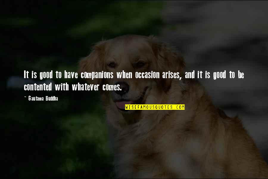 Whatever Comes Quotes By Gautama Buddha: It is good to have companions when occasion Whatever Comes Quotes By Gautama Buddha: It is good to have companions when occasion
