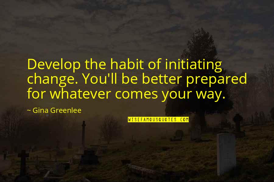 Whatever Comes Quotes By Gina Greenlee: Develop the habit of initiating change. You'll be Whatever Comes Quotes By Gina Greenlee: Develop the habit of initiating change. You'll be