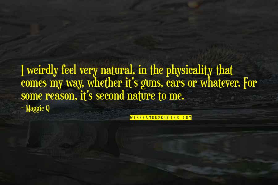 Whatever Comes Quotes By Maggie Q: I weirdly feel very natural, in the physicality Whatever Comes Quotes By Maggie Q: I weirdly feel very natural, in the physicality