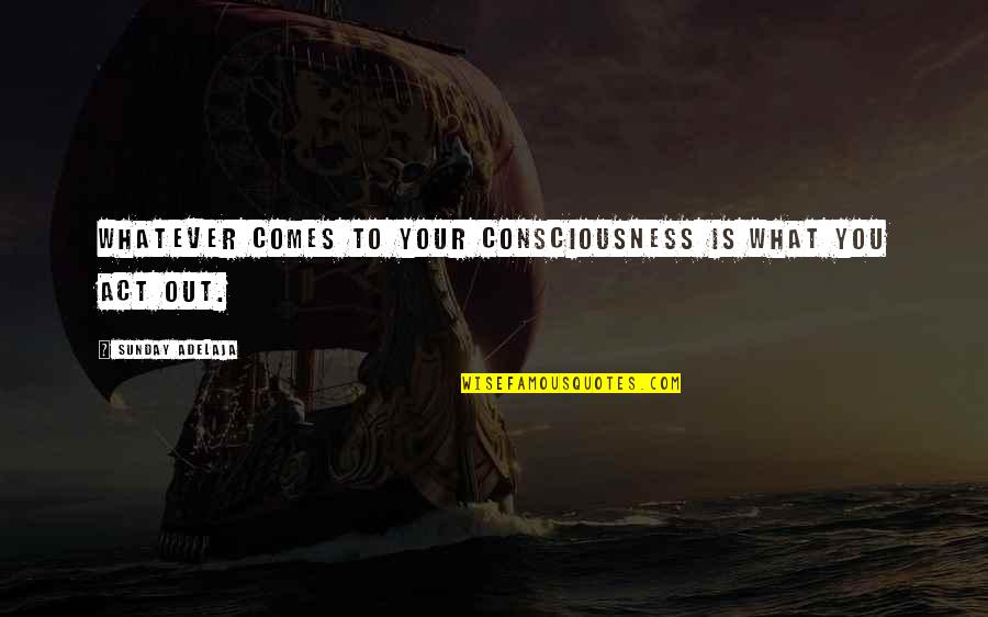 Whatever Comes Quotes By Sunday Adelaja: Whatever comes to your consciousness is what you Whatever Comes Quotes By Sunday Adelaja: Whatever comes to your consciousness is what you