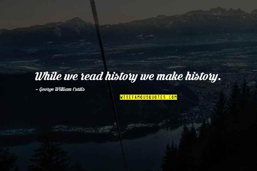 Whatever Floats Your Boat Quotes By George William Curtis: While we read history we make history.