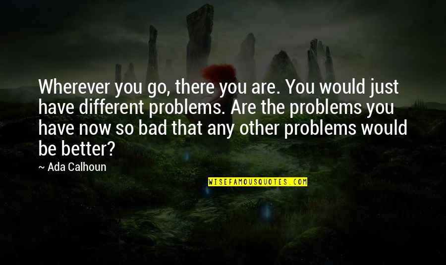 Whatever Happened In The Past Quotes By Ada Calhoun: Wherever you go, there you are. You would