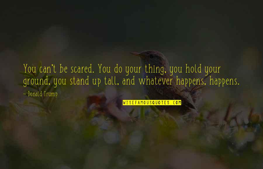 Whatever Happens Happens Quotes By Donald Trump: You can't be scared. You do your thing,
