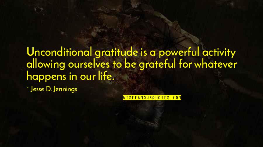 Whatever Happens Happens Quotes By Jesse D. Jennings: Unconditional gratitude is a powerful activity allowing ourselves