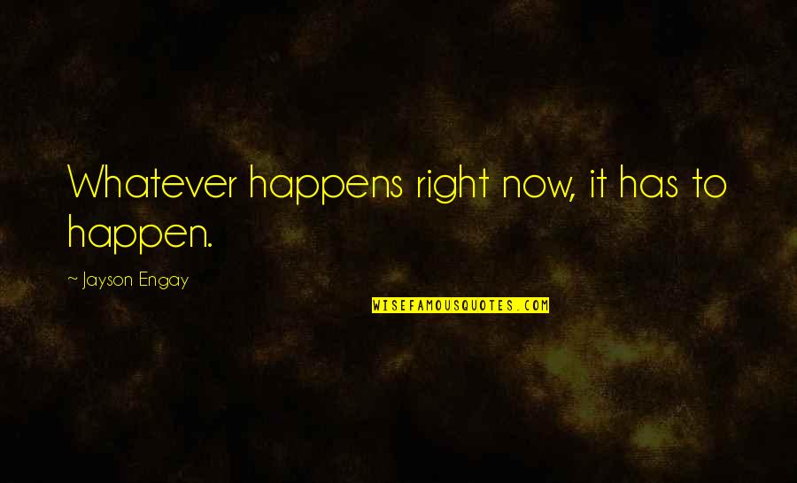 Whatever Happens Life Quotes By Jayson Engay: Whatever happens right now, it has to happen. Whatever Happens Life Quotes By Jayson Engay: Whatever happens right now, it has to happen.