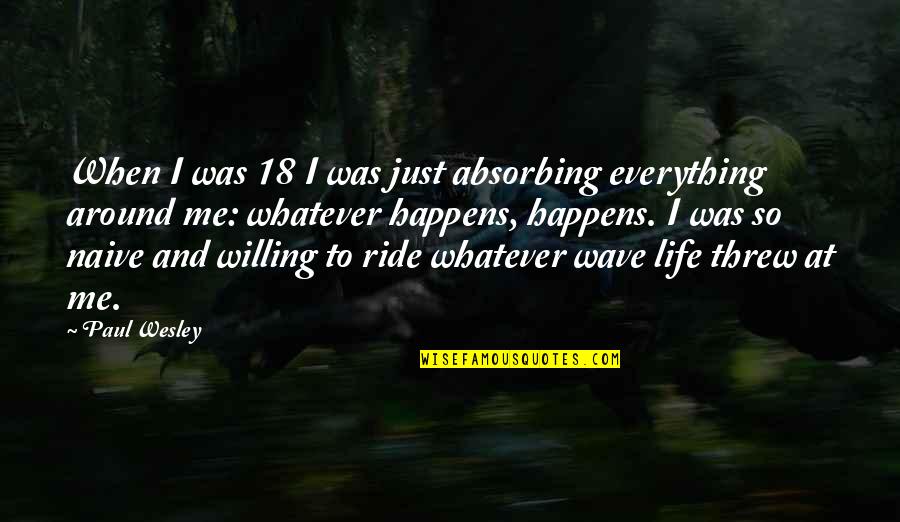 Whatever Happens Life Quotes By Paul Wesley: When I was 18 I was just absorbing Whatever Happens Life Quotes By Paul Wesley: When I was 18 I was just absorbing