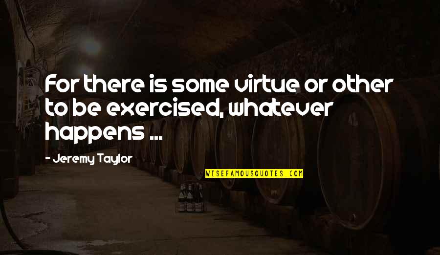 Whatever Happens Quotes By Jeremy Taylor: For there is some virtue or other to