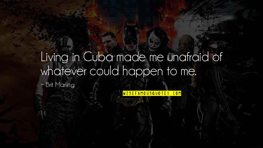 Whatever I Am You Made Me Quotes By Brit Marling: Living in Cuba made me unafraid of whatever