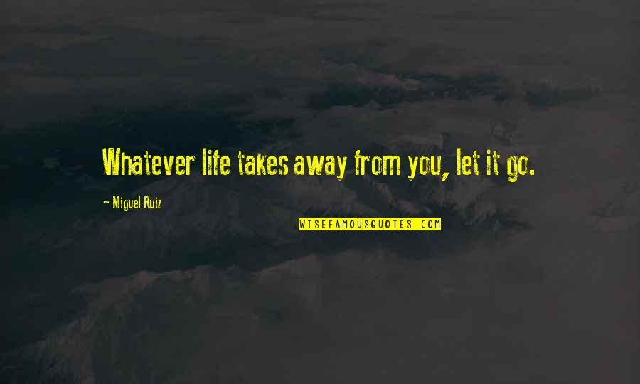 Whatever It Takes Inspirational Quotes By Miguel Ruiz: Whatever life takes away from you, let it