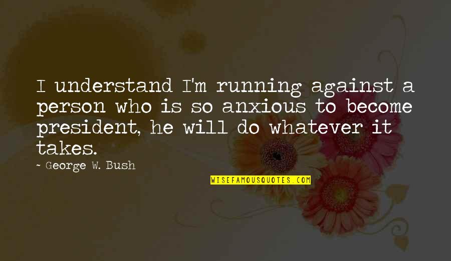 Whatever It Takes Quotes By George W. Bush: I understand I'm running against a person who