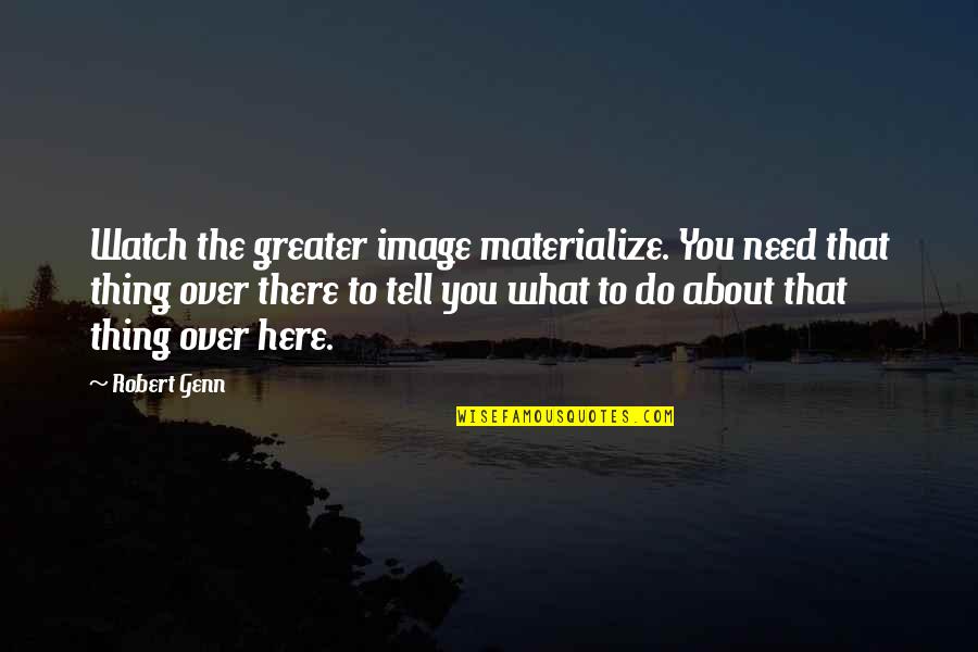 Whatever Life Brings Quotes By Robert Genn: Watch the greater image materialize. You need that