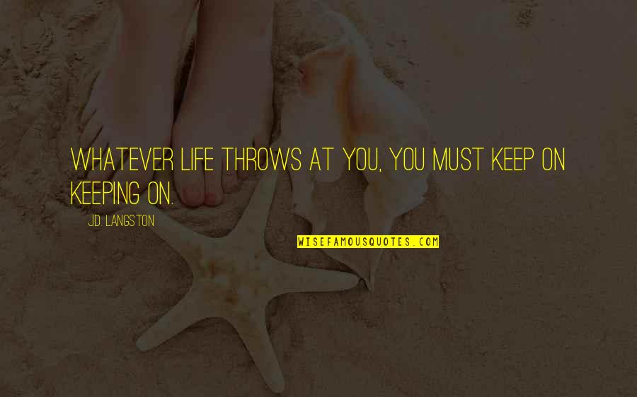 Whatever Life Throws Quotes By J.D. Langston: Whatever life throws at you, you must keep Whatever Life Throws Quotes By J.D. Langston: Whatever life throws at you, you must keep