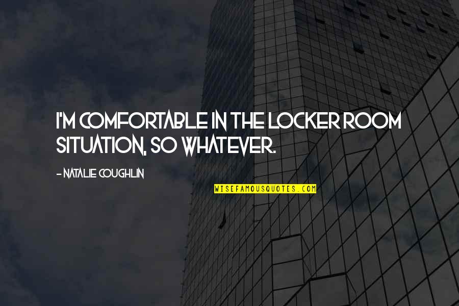 Whatever Situation Quotes By Natalie Coughlin: I'm comfortable in the locker room situation, so