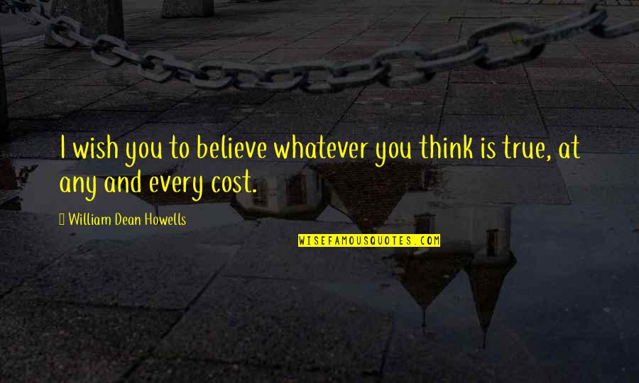 Whatever The Cost Quotes By William Dean Howells: I wish you to believe whatever you think Whatever The Cost Quotes By William Dean Howells: I wish you to believe whatever you think