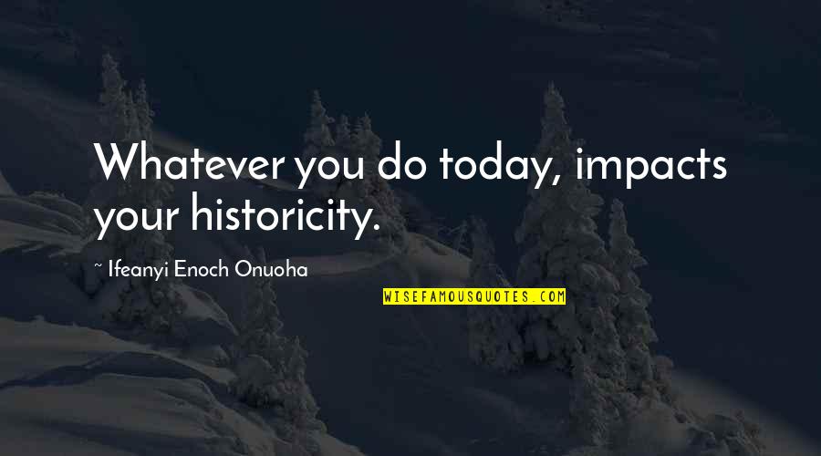 Whatever You Do Today Quotes By Ifeanyi Enoch Onuoha: Whatever you do today, impacts your historicity. Whatever You Do Today Quotes By Ifeanyi Enoch Onuoha: Whatever you do today, impacts your historicity.