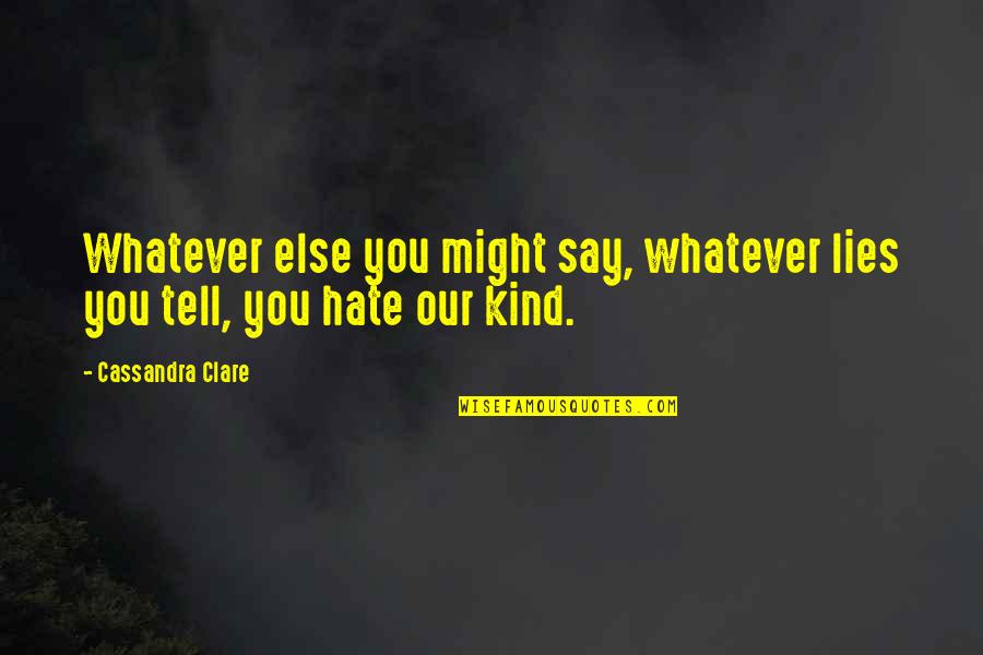 Whatever You Say Quotes By Cassandra Clare: Whatever else you might say, whatever lies you Whatever You Say Quotes By Cassandra Clare: Whatever else you might say, whatever lies you