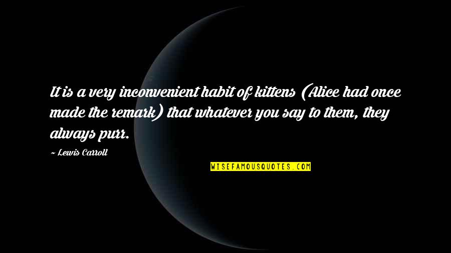 Whatever You Say Quotes By Lewis Carroll: It is a very inconvenient habit of kittens Whatever You Say Quotes By Lewis Carroll: It is a very inconvenient habit of kittens