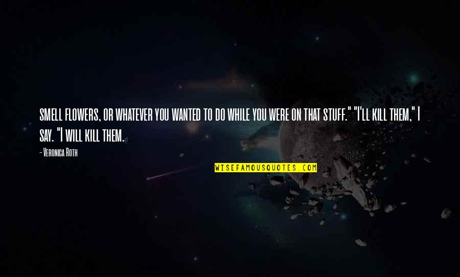 Whatever You Say Quotes By Veronica Roth: smell flowers, or whatever you wanted to do Whatever You Say Quotes By Veronica Roth: smell flowers, or whatever you wanted to do
